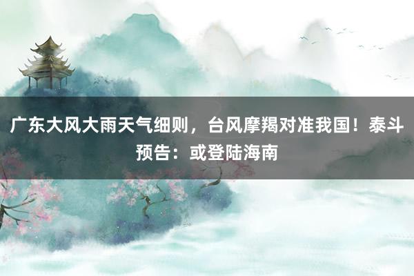 广东大风大雨天气细则，台风摩羯对准我国！泰斗预告：或登陆海南