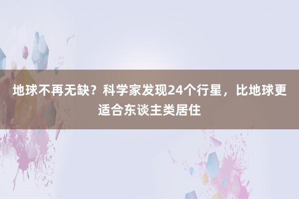 地球不再无缺？科学家发现24个行星，比地球更适合东谈主类居住