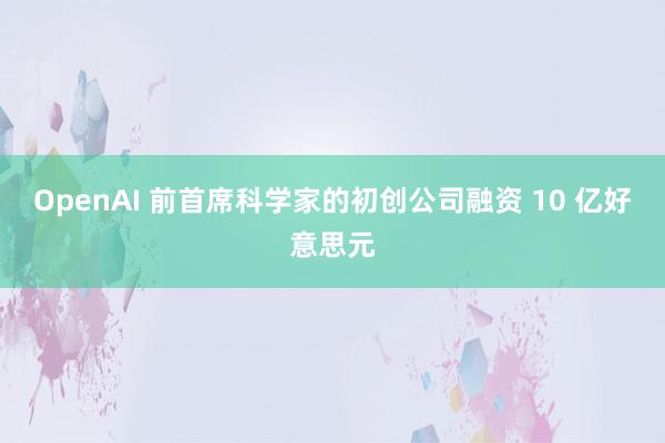 OpenAI 前首席科学家的初创公司融资 10 亿好意思元