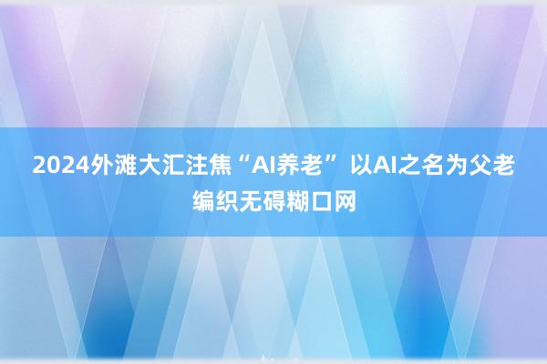 2024外滩大汇注焦“AI养老” 以AI之名为父老编织无碍糊口网