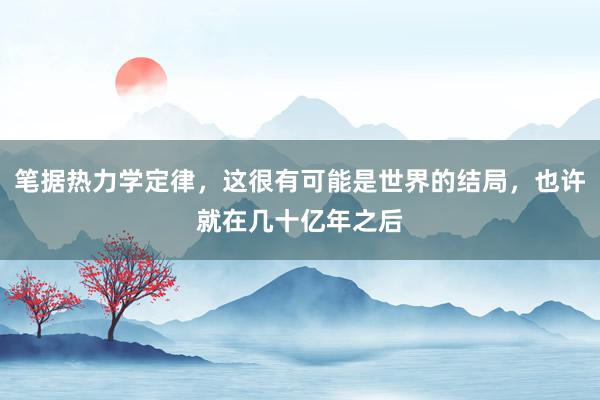 笔据热力学定律，这很有可能是世界的结局，也许就在几十亿年之后