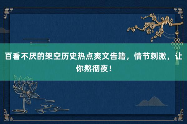 百看不厌的架空历史热点爽文告籍，情节刺激，让你熬彻夜！