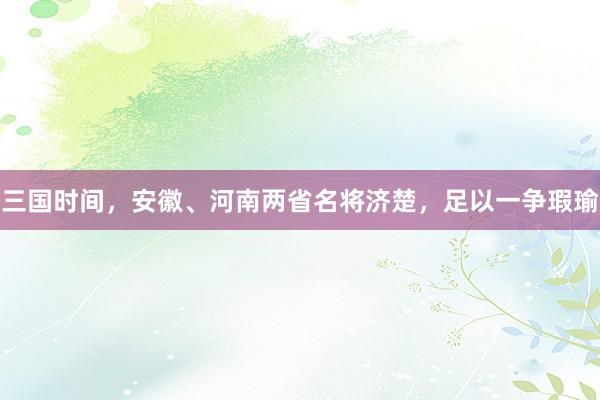 三国时间，安徽、河南两省名将济楚，足以一争瑕瑜