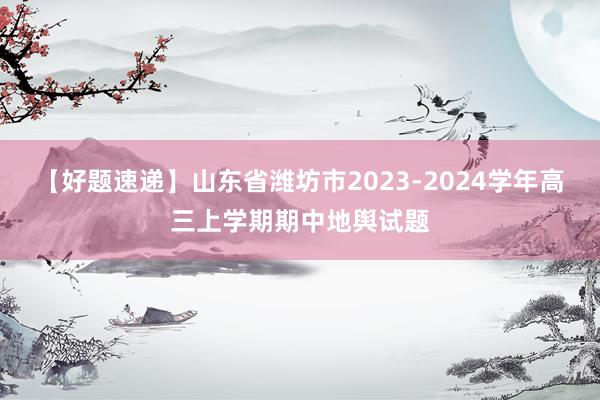 【好题速递】山东省潍坊市2023-2024学年高三上学期期中地舆试题