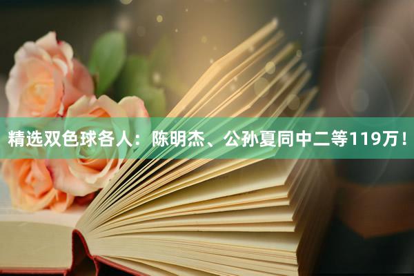 精选双色球各人：陈明杰、公孙夏同中二等119万！