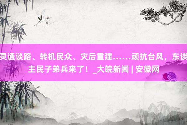 灵通谈路、转机民众、灾后重建……顽抗台风，东谈主民子弟兵来了！_大皖新闻 | 安徽网