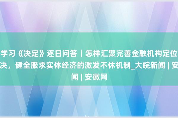 学习《决定》逐日问答｜怎样汇聚完善金融机构定位息争决，健全服求实体经济的激发不休机制_大皖新闻 | 安徽网