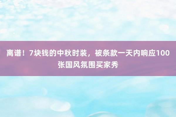 离谱！7块钱的中秋时装，被条款一天内响应100张国风氛围买家秀