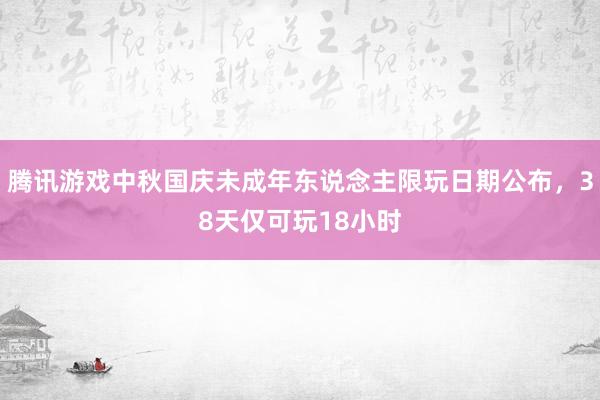 腾讯游戏中秋国庆未成年东说念主限玩日期公布，38天仅可玩18小时