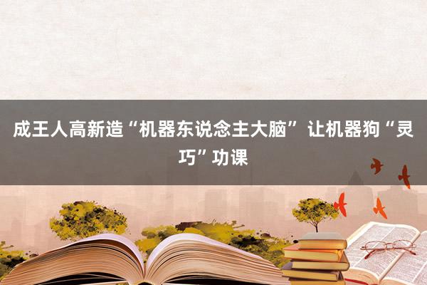 成王人高新造“机器东说念主大脑” 让机器狗“灵巧”功课