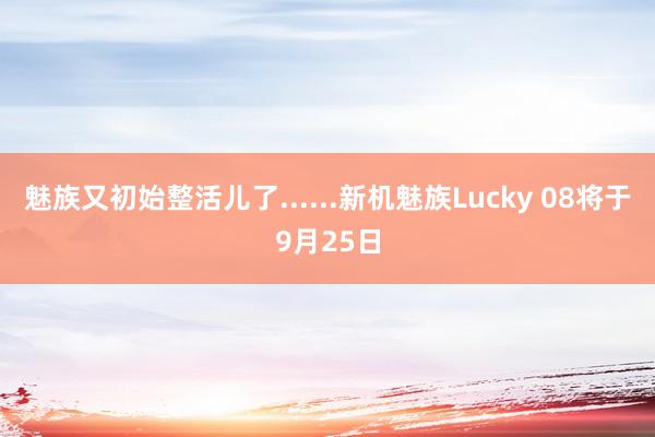 魅族又初始整活儿了......新机魅族Lucky 08将于9月25日