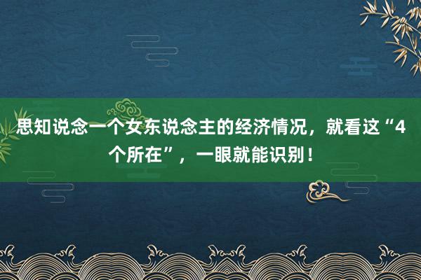 思知说念一个女东说念主的经济情况，就看这“4个所在”，一眼就能识别！