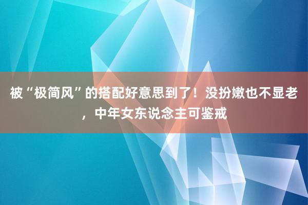 被“极简风”的搭配好意思到了！没扮嫩也不显老，中年女东说念主可鉴戒