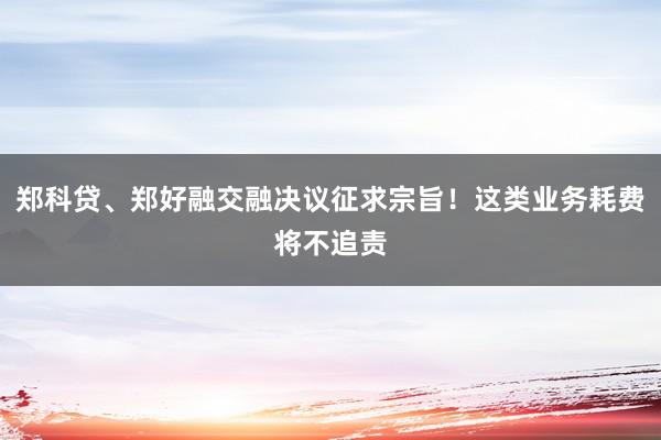 郑科贷、郑好融交融决议征求宗旨！这类业务耗费将不追责