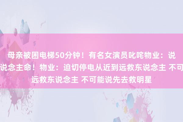 母亲被困电梯50分钟！有名女演员叱咤物业：说大了即是草菅东说念主命！物业：迫切停电从近到远救东说念主 不可能说先去救明星