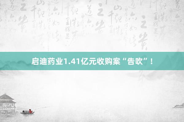 启迪药业1.41亿元收购案“告吹”！