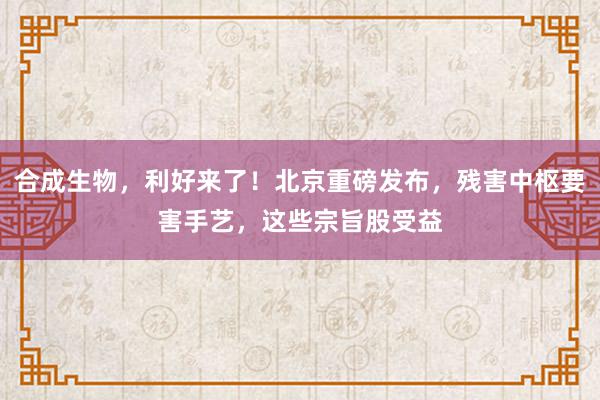 合成生物，利好来了！北京重磅发布，残害中枢要害手艺，这些宗旨股受益