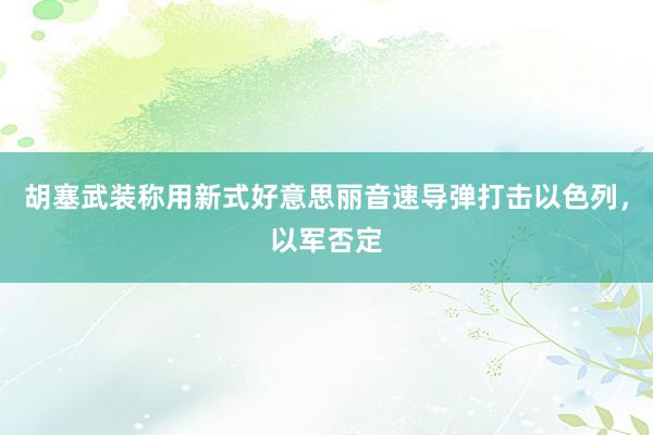 胡塞武装称用新式好意思丽音速导弹打击以色列，以军否定