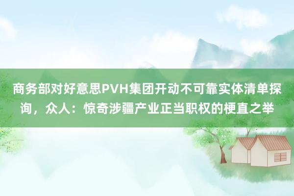 商务部对好意思PVH集团开动不可靠实体清单探询，众人：惊奇涉疆产业正当职权的梗直之举