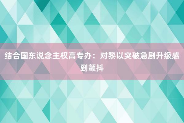 结合国东说念主权高专办：对黎以突破急剧升级感到颤抖