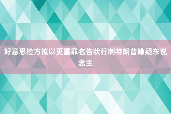 好意思检方拟以更重罪名告状行刺特朗普嫌疑东说念主