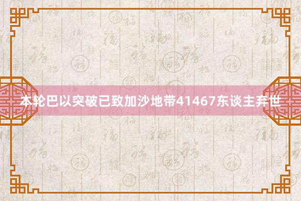 本轮巴以突破已致加沙地带41467东谈主弃世