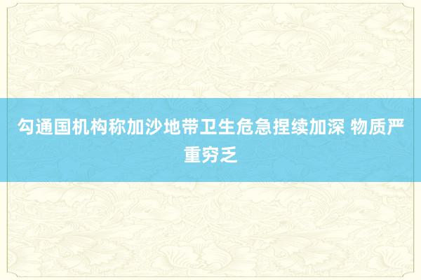 勾通国机构称加沙地带卫生危急捏续加深 物质严重穷乏