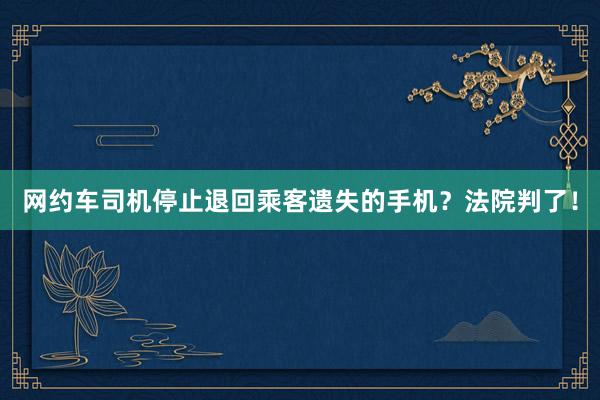 网约车司机停止退回乘客遗失的手机？法院判了！