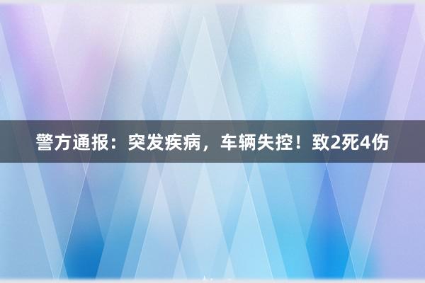 警方通报：突发疾病，车辆失控！致2死4伤