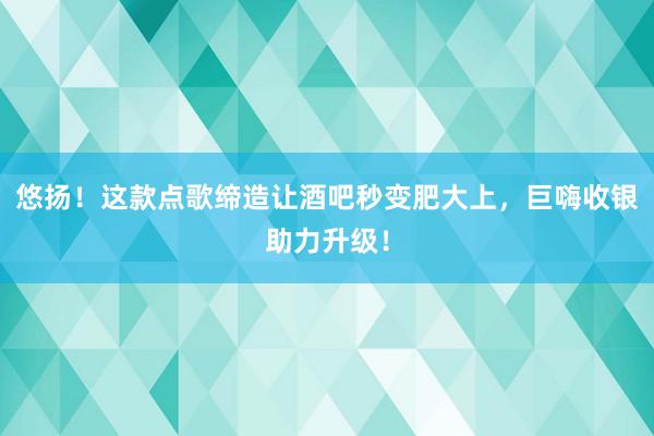 悠扬！这款点歌缔造让酒吧秒变肥大上，巨嗨收银助力升级！