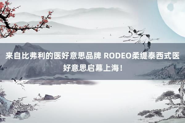 来自比弗利的医好意思品牌 RODEO柔缇泰西式医好意思启幕上海！