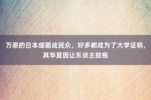 万恶的日本细菌战民众，好多都成为了大学证明，其华夏因让东谈主敌视