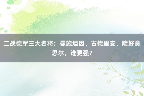 二战德军三大名将：曼施坦因、古德里安、隆好意思尔，谁更强？