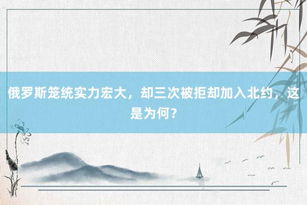 俄罗斯笼统实力宏大，却三次被拒却加入北约，这是为何？