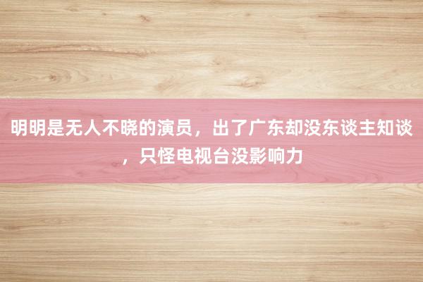 明明是无人不晓的演员，出了广东却没东谈主知谈，只怪电视台没影响力