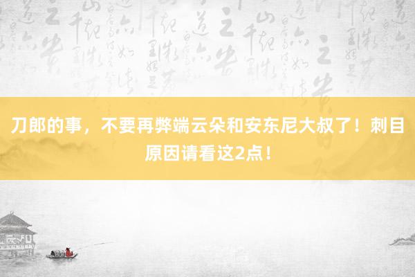 刀郎的事，不要再弊端云朵和安东尼大叔了！刺目原因请看这2点！