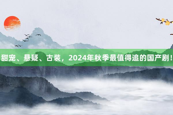 甜宠、悬疑、古装，2024年秋季最值得追的国产剧！