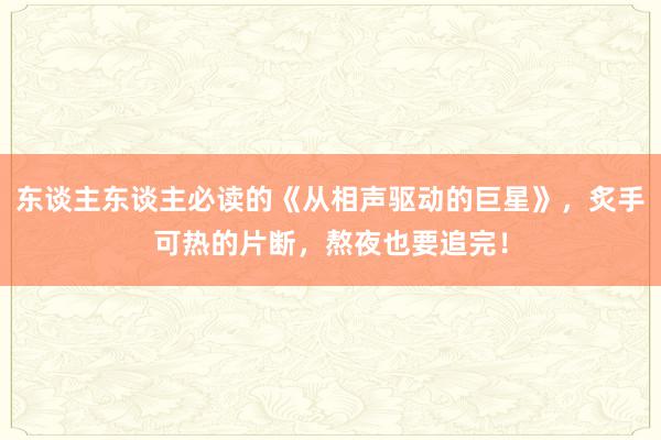 东谈主东谈主必读的《从相声驱动的巨星》，炙手可热的片断，熬夜也要追完！