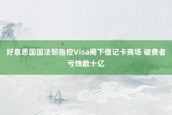 好意思国国法部指控Visa阁下借记卡商场 破费者亏蚀数十亿