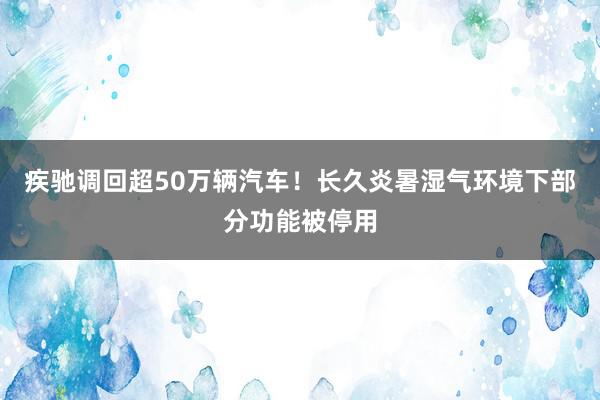 疾驰调回超50万辆汽车！长久炎暑湿气环境下部分功能被停用