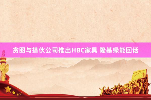 贪图与搭伙公司推出HBC家具 隆基绿能回话