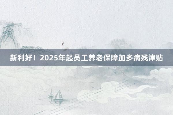 新利好！2025年起员工养老保障加多病残津贴