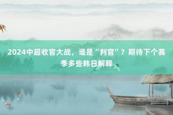 2024中超收官大战，谁是“判官”？期待下个赛季多些韩日解释