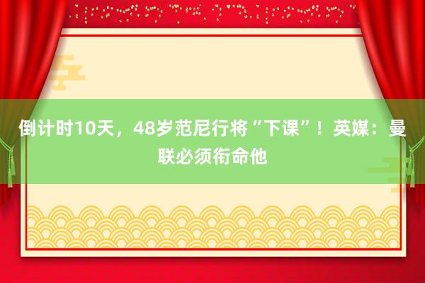 倒计时10天，48岁范尼行将“下课”！英媒：曼联必须衔命他