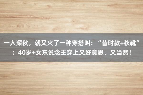 一入深秋，就又火了一种穿搭叫：“昔时款+秋靴”：40岁+女东说念主穿上又好意思、又当然！