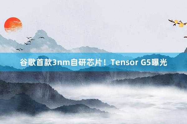 谷歌首款3nm自研芯片！Tensor G5曝光