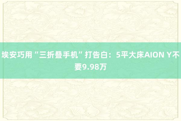 埃安巧用“三折叠手机”打告白：5平大床AION Y不要9.98万