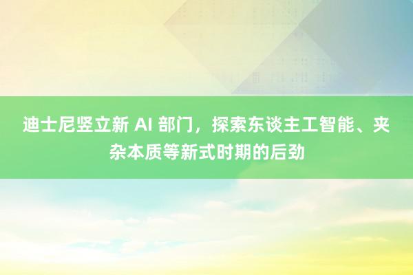 迪士尼竖立新 AI 部门，探索东谈主工智能、夹杂本质等新式时期的后劲