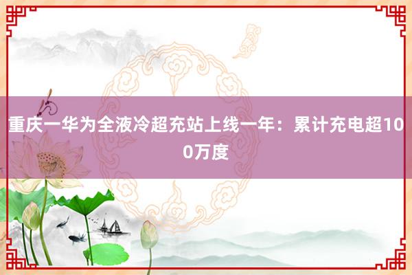 重庆一华为全液冷超充站上线一年：累计充电超100万度