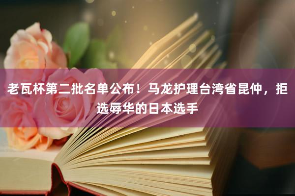 老瓦杯第二批名单公布！马龙护理台湾省昆仲，拒选辱华的日本选手